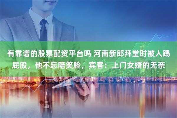 有靠谱的股票配资平台吗 河南新郎拜堂时被人踢屁股，他不忘陪笑脸，宾客：上门女婿的无奈