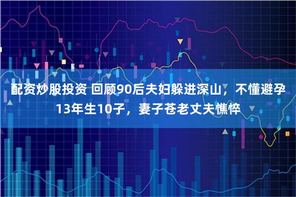配资炒股投资 回顾90后夫妇躲进深山，不懂避孕13年生10子，妻子苍老丈夫憔悴
