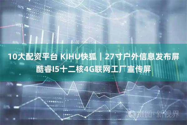 10大配资平台 KIHU快狐｜27寸户外信息发布屏酷睿I5十二核4G联网工厂宣传屏