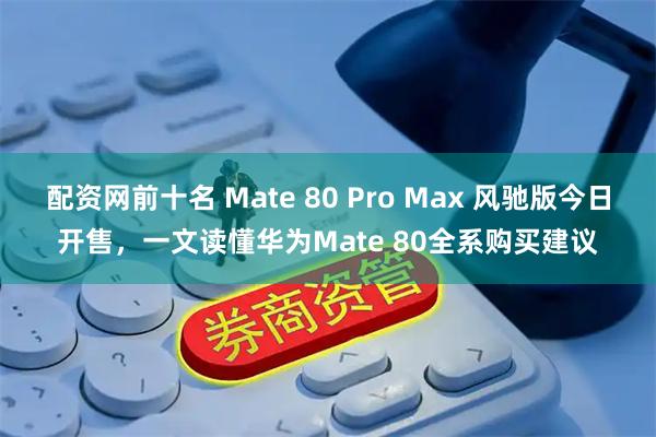 配资网前十名 Mate 80 Pro Max 风驰版今日开售，一文读懂华为Mate 80全系购买建议