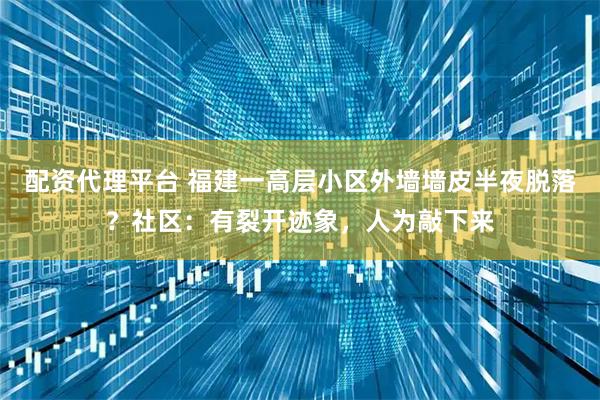 配资代理平台 福建一高层小区外墙墙皮半夜脱落？社区：有裂开迹象，人为敲下来