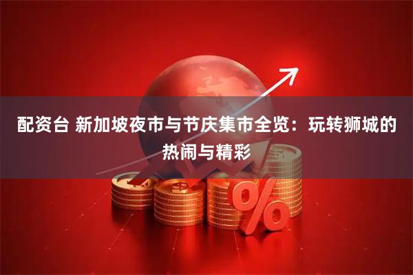 配资台 新加坡夜市与节庆集市全览：玩转狮城的热闹与精彩