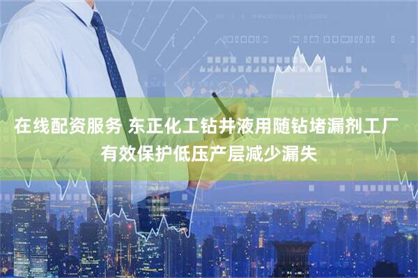 在线配资服务 东正化工钻井液用随钻堵漏剂工厂 有效保护低压产层减少漏失