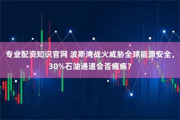 专业配资知识官网 波斯湾战火威胁全球能源安全，30%石油通道会否瘫痪？