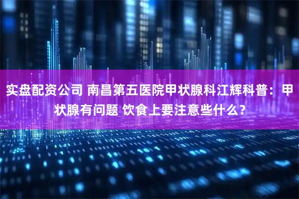 实盘配资公司 南昌第五医院甲状腺科江辉科普：甲状腺有问题 饮食上要注意些什么？