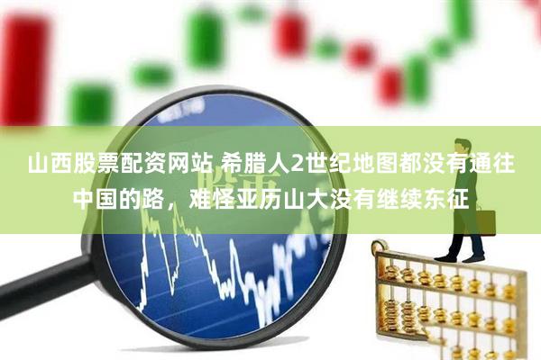 山西股票配资网站 希腊人2世纪地图都没有通往中国的路，难怪亚历山大没有继续东征