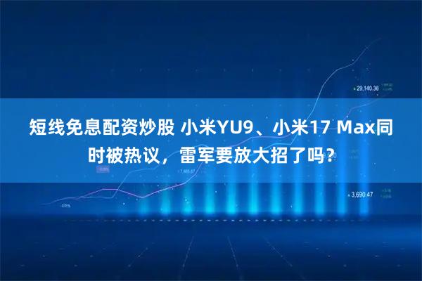 短线免息配资炒股 小米YU9、小米17 Max同时被热议，雷军要放大招了吗？