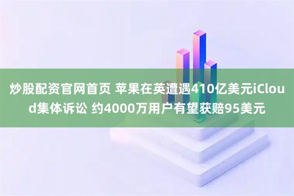 炒股配资官网首页 苹果在英遭遇410亿美元iCloud集体诉讼 约4000万用户有望获赔95美元