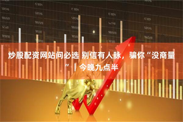 炒股配资网站问必选 别信有人脉，骗你“没商量”｜今晚九点半