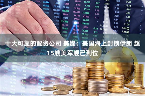 十大可靠的配资公司 美媒：美国海上封锁伊朗 超15艘美军舰已到位