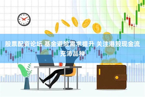 股票配资论坛 基金避险需求提升 关注港股现金流充沛品种