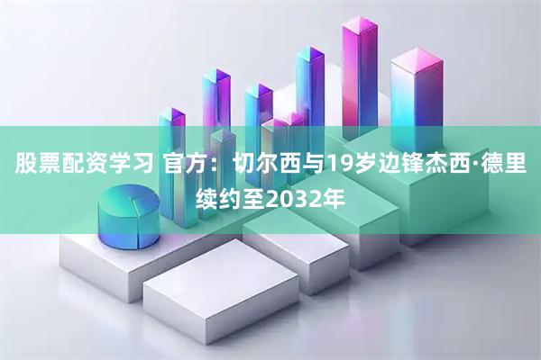 股票配资学习 官方：切尔西与19岁边锋杰西·德里续约至2032年