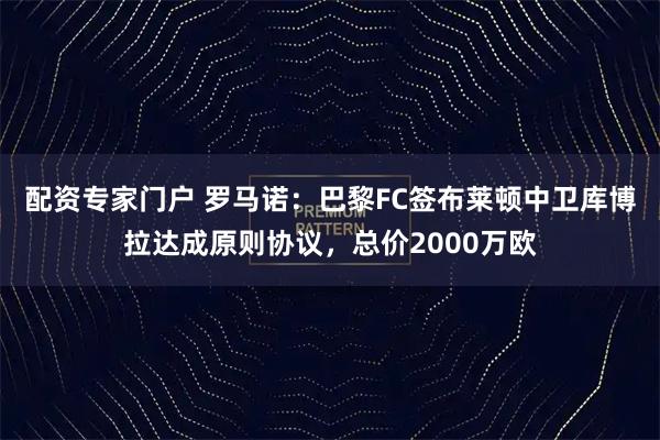 配资专家门户 罗马诺：巴黎FC签布莱顿中卫库博拉达成原则协议，总价2000万欧