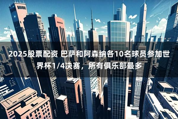 2025股票配资 巴萨和阿森纳各10名球员参加世界杯1/4决赛，所有俱乐部最多