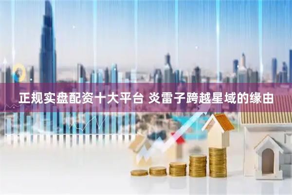 正规实盘配资十大平台 炎雷子跨越星域的缘由