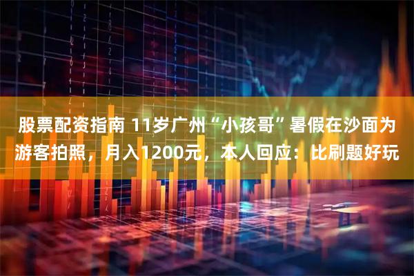 股票配资指南 11岁广州“小孩哥”暑假在沙面为游客拍照，月入1200元，本人回应：比刷题好玩