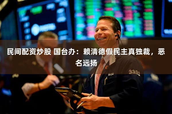 民间配资炒股 国台办：赖清德假民主真独裁，恶名远扬