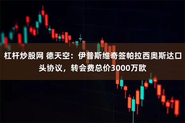 杠杆炒股网 德天空：伊普斯维奇签帕拉西奥斯达口头协议，转会费总价3000万欧