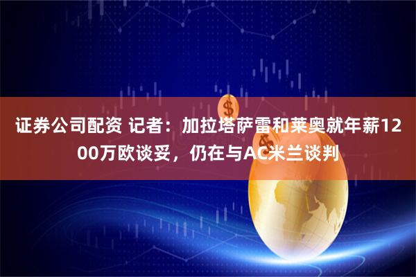 证券公司配资 记者：加拉塔萨雷和莱奥就年薪1200万欧谈妥，仍在与AC米兰谈判